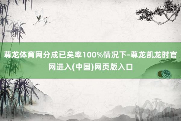 尊龙体育网分成已矣率100%情况下-尊龙凯龙时官网进入(中国)网页版入口