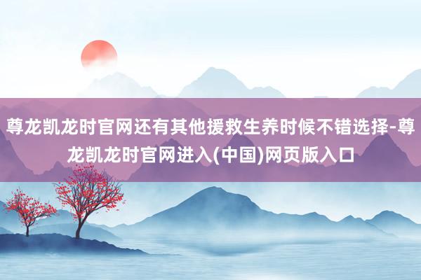 尊龙凯龙时官网还有其他援救生养时候不错选择-尊龙凯龙时官网进入(中国)网页版入口
