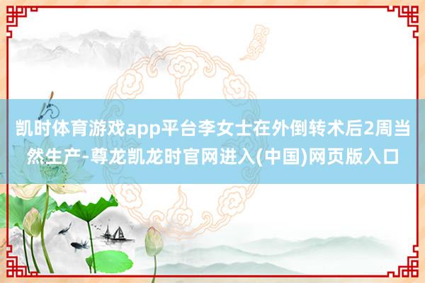 凯时体育游戏app平台李女士在外倒转术后2周当然生产-尊龙凯龙时官网进入(中国)网页版入口