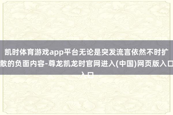 凯时体育游戏app平台无论是突发流言依然不时扩散的负面内容-尊龙凯龙时官网进入(中国)网页版入口