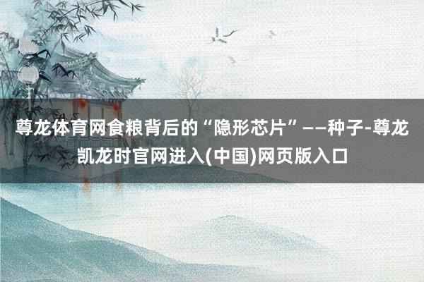 尊龙体育网食粮背后的“隐形芯片”——种子-尊龙凯龙时官网进入(中国)网页版入口