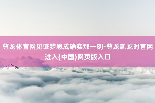 尊龙体育网见证梦思成确实那一刻-尊龙凯龙时官网进入(中国)网页版入口