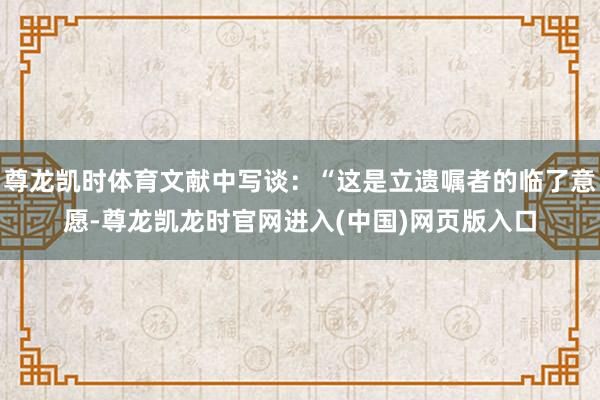 尊龙凯时体育文献中写谈：“这是立遗嘱者的临了意愿-尊龙凯龙时官网进入(中国)网页版入口