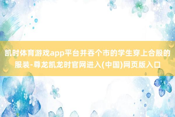 凯时体育游戏app平台并吞个市的学生穿上合股的服装-尊龙凯龙时官网进入(中国)网页版入口