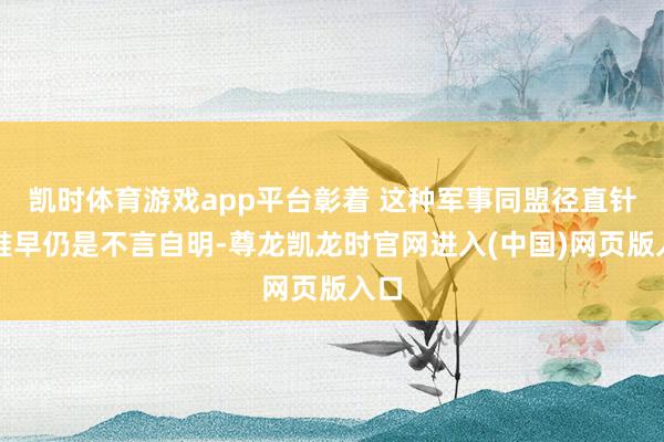 凯时体育游戏app平台彰着 这种军事同盟径直针对谁早仍是不言自明-尊龙凯龙时官网进入(中国)网页版入口