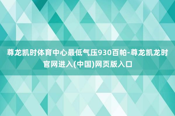 尊龙凯时体育中心最低气压930百帕-尊龙凯龙时官网进入(中国)网页版入口