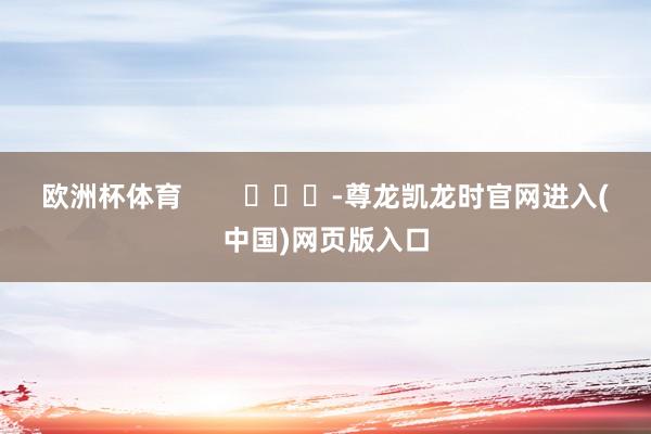欧洲杯体育        			-尊龙凯龙时官网进入(中国)网页版入口