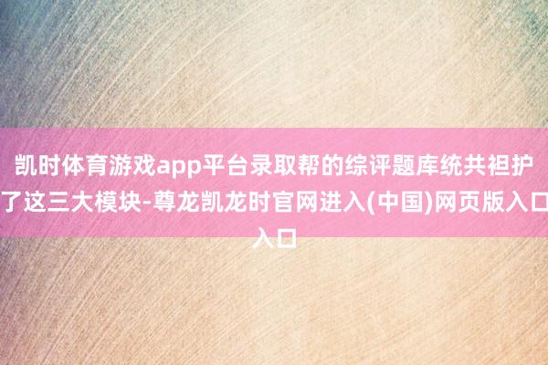 凯时体育游戏app平台录取帮的综评题库统共袒护了这三大模块-尊龙凯龙时官网进入(中国)网页版入口