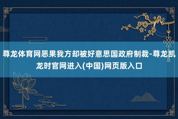 尊龙体育网恶果我方却被好意思国政府制裁-尊龙凯龙时官网进入(中国)网页版入口