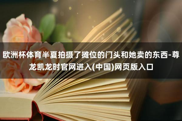 欧洲杯体育半夏拍摄了摊位的门头和她卖的东西-尊龙凯龙时官网进入(中国)网页版入口
