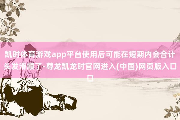 凯时体育游戏app平台使用后可能在短期内会合计头发滑顺了-尊龙凯龙时官网进入(中国)网页版入口