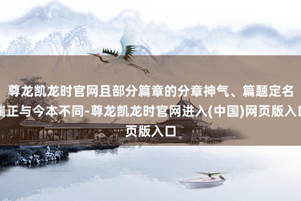 尊龙凯龙时官网且部分篇章的分章神气、篇题定名端正与今本不同-尊龙凯龙时官网进入(中国)网页版入口