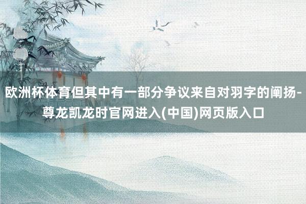 欧洲杯体育但其中有一部分争议来自对羽字的阐扬-尊龙凯龙时官网进入(中国)网页版入口