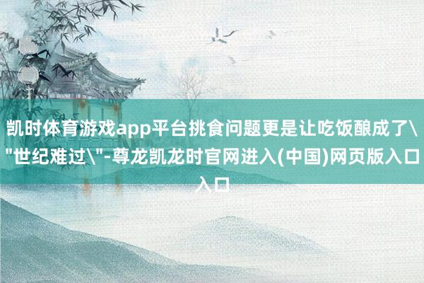 凯时体育游戏app平台挑食问题更是让吃饭酿成了