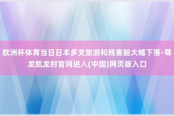 欧洲杯体育当日日本多支旅游和残害股大幅下落-尊龙凯龙时官网进入(中国)网页版入口